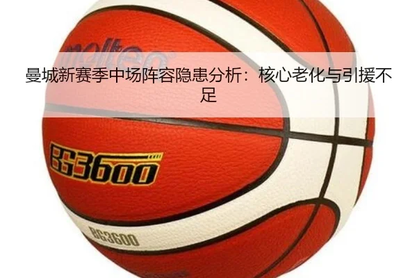 曼城新赛季中场阵容隐患分析：核心老化与引援不足